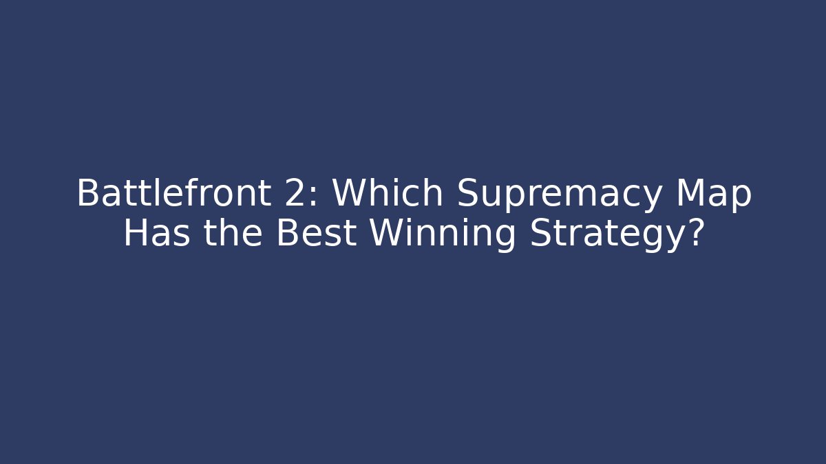 Battlefront 2: Which Supremacy Map Has the Best Winning Strategy?