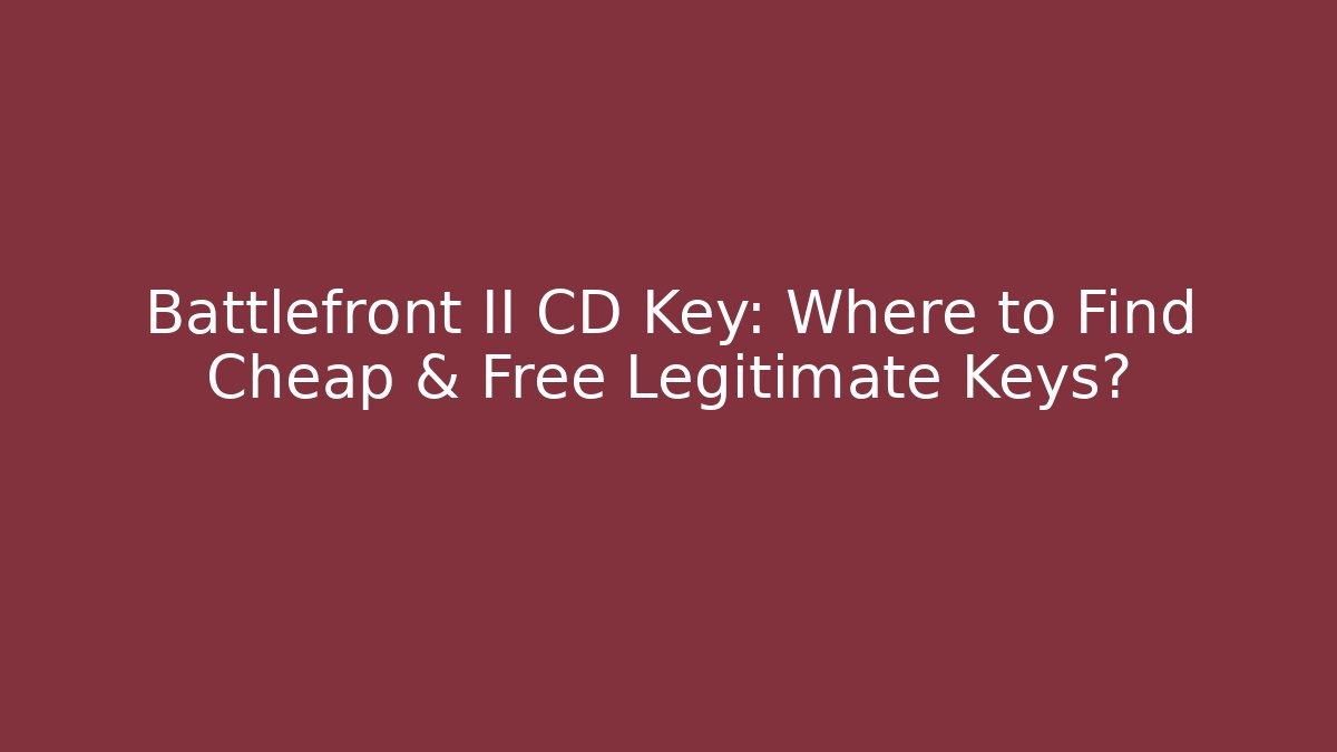 Battlefront II CD Key: Where to Find Cheap & Free Legitimate Keys?