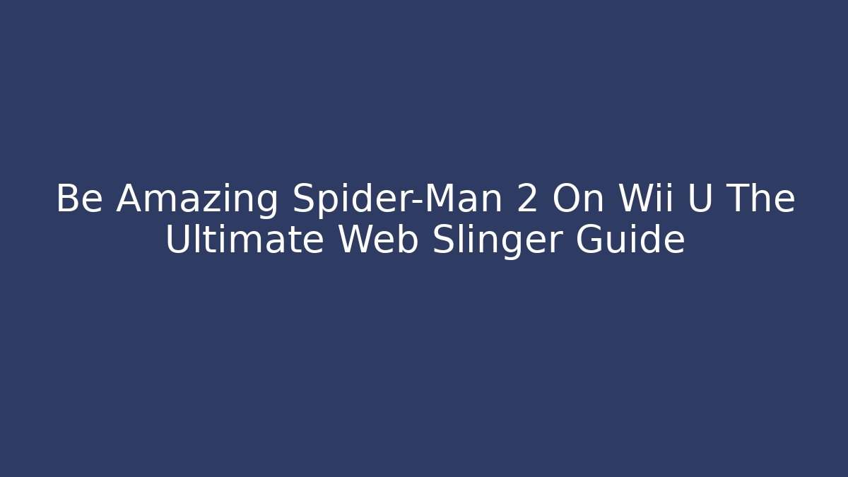 Be Amazing Spider-Man 2 On Wii U The Ultimate Web Slinger Guide