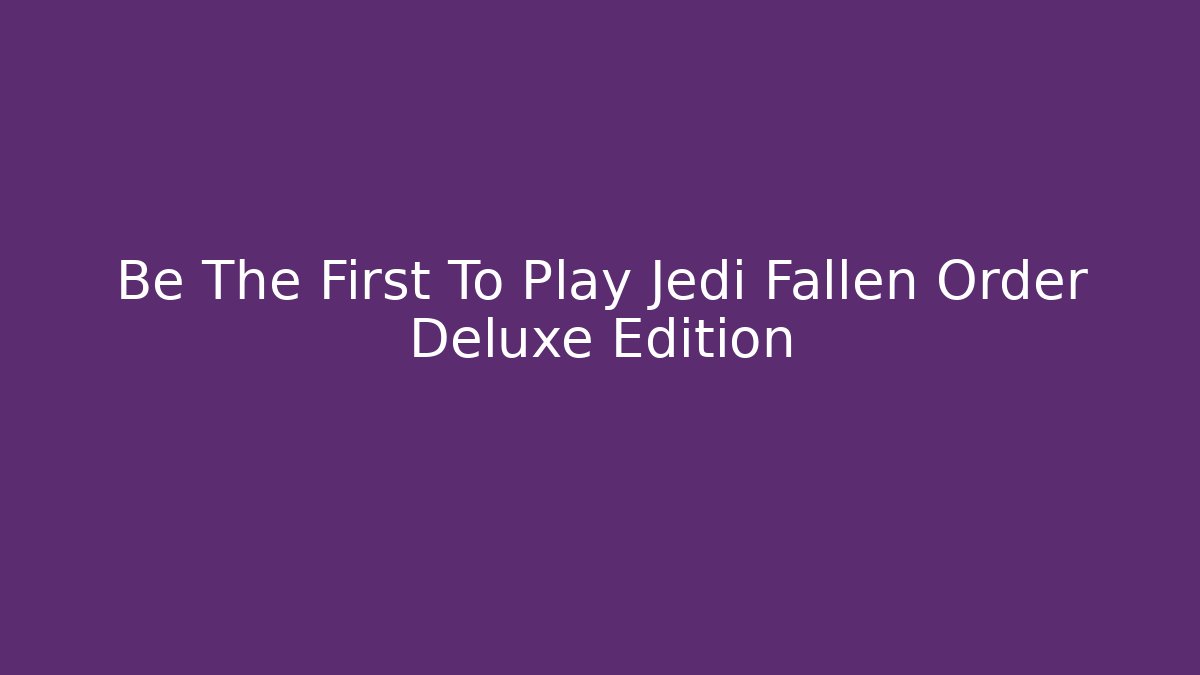 Be The First To Play Jedi Fallen Order Deluxe Edition