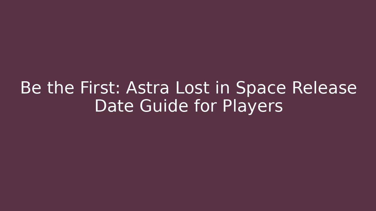 Be the First: Astra Lost in Space Release Date Guide for Players