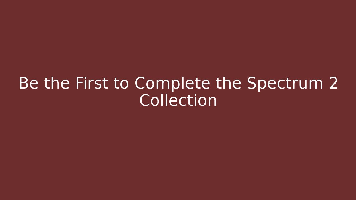 Be the First to Complete the Spectrum 2 Collection