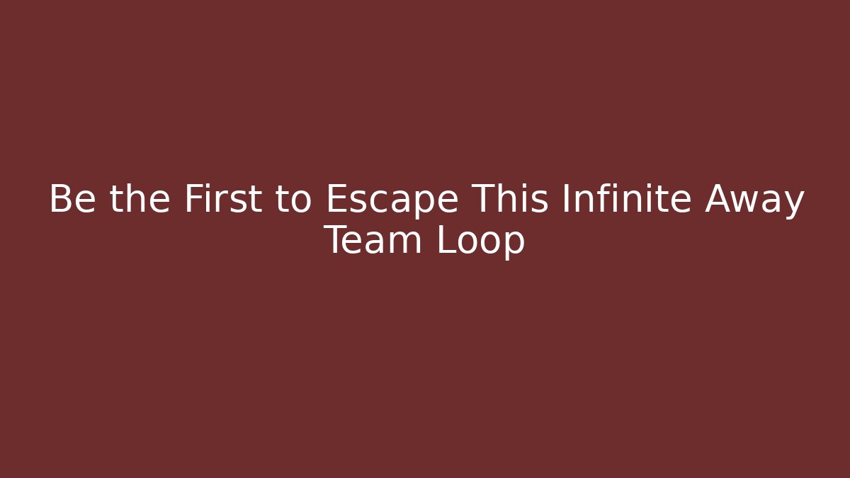 Be the First to Escape This Infinite Away Team Loop