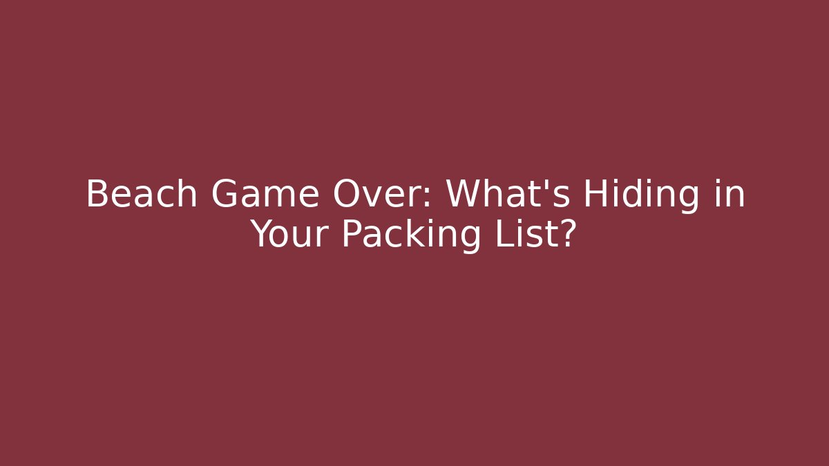 Beach Game Over: What’s Hiding in Your Packing List?