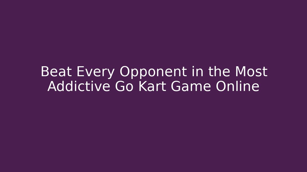 Beat Every Opponent in the Most Addictive Go Kart Game Online