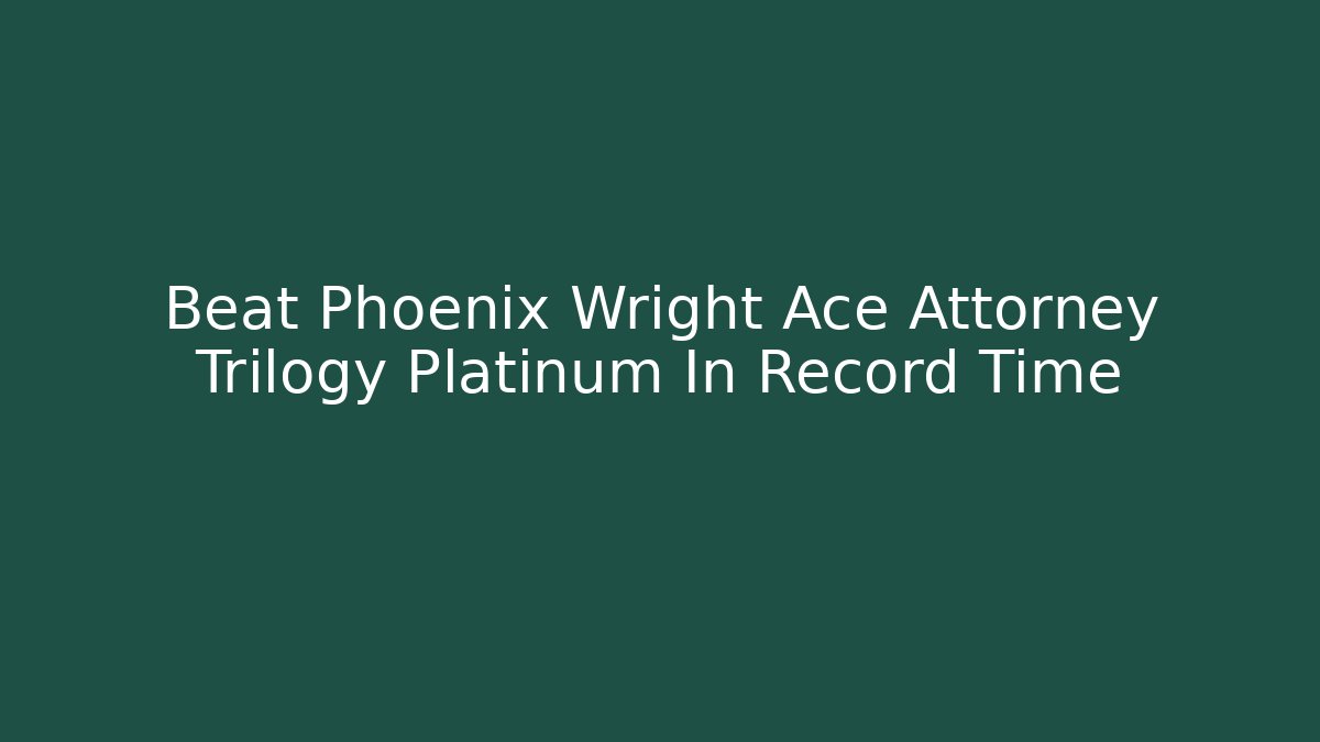 Beat Phoenix Wright Ace Attorney Trilogy Platinum In Record Time