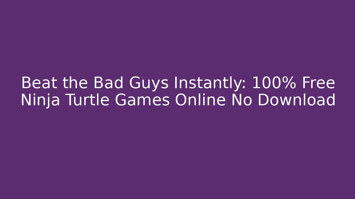 Beat the Bad Guys Instantly: 100% Free Ninja Turtle Games Online No Download