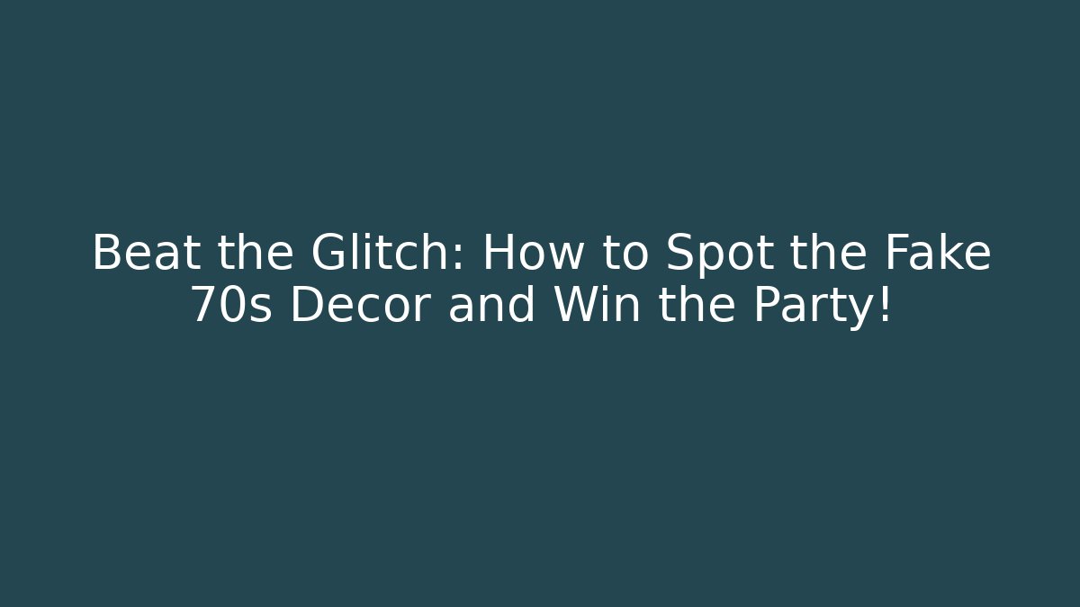 Beat the Glitch: How to Spot the Fake 70s Decor and Win the Party!