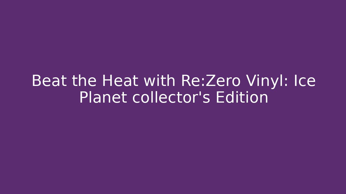 Beat the Heat with Re:Zero Vinyl: Ice Planet collector's Edition
