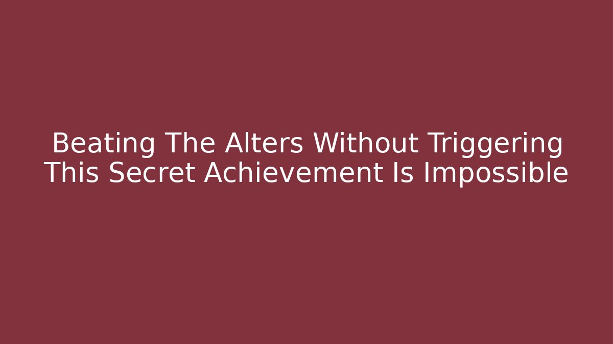 Beating The Alters Without Triggering This Secret Achievement Is Impossible