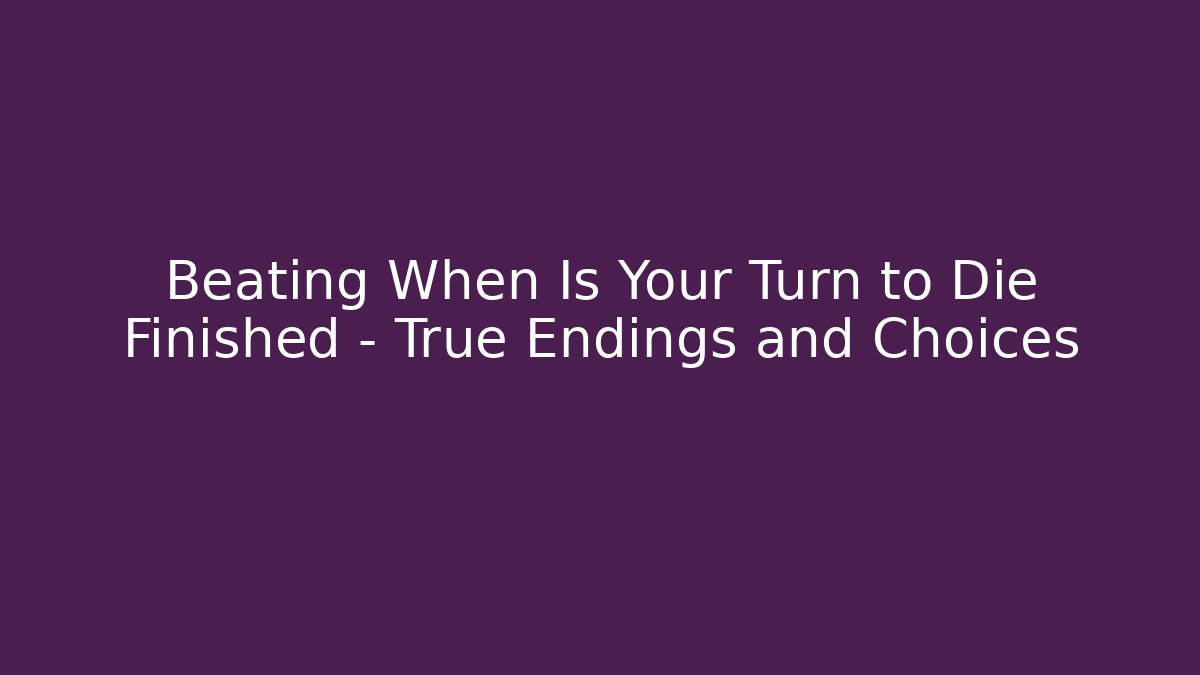 Beating When Is Your Turn to Die Finished - True Endings and Choices