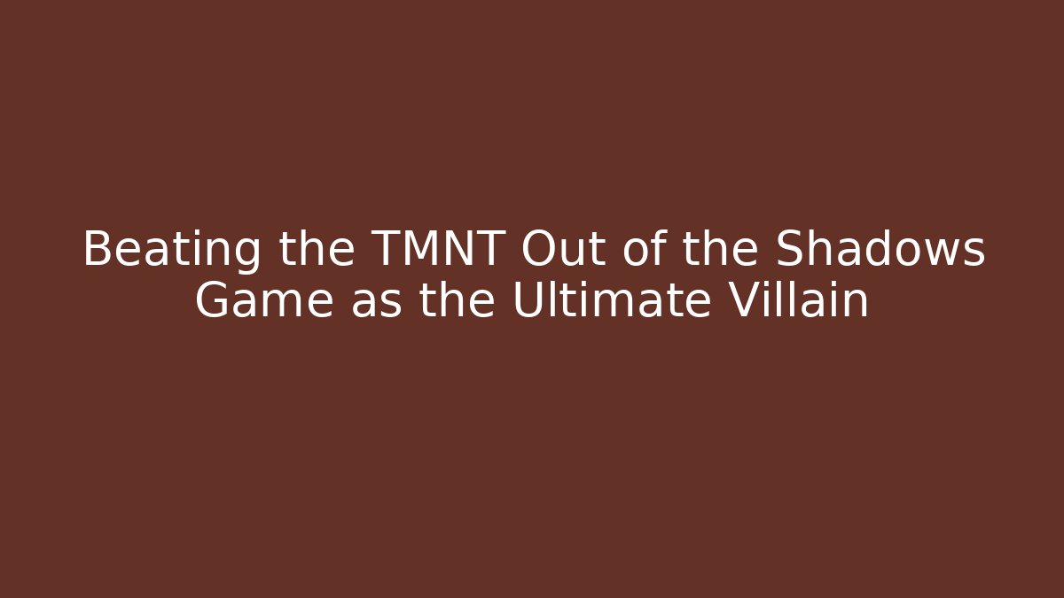 Beating the TMNT Out of the Shadows Game as the Ultimate Villain