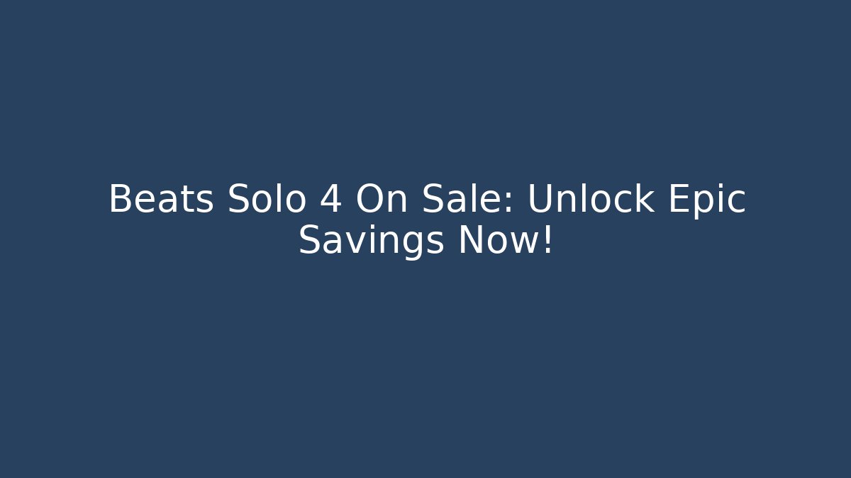 Beats Solo 4 On Sale: Unlock Epic Savings Now!