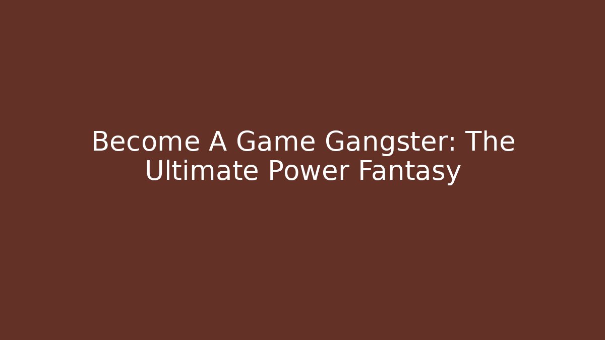 Become A Game Gangster: The Ultimate Power Fantasy