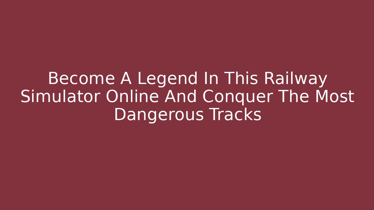 Become A Legend In This Railway Simulator Online And Conquer The Most Dangerous Tracks