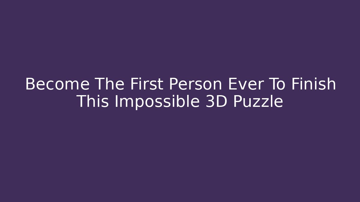 Become The First Person Ever To Finish This Impossible 3D Puzzle