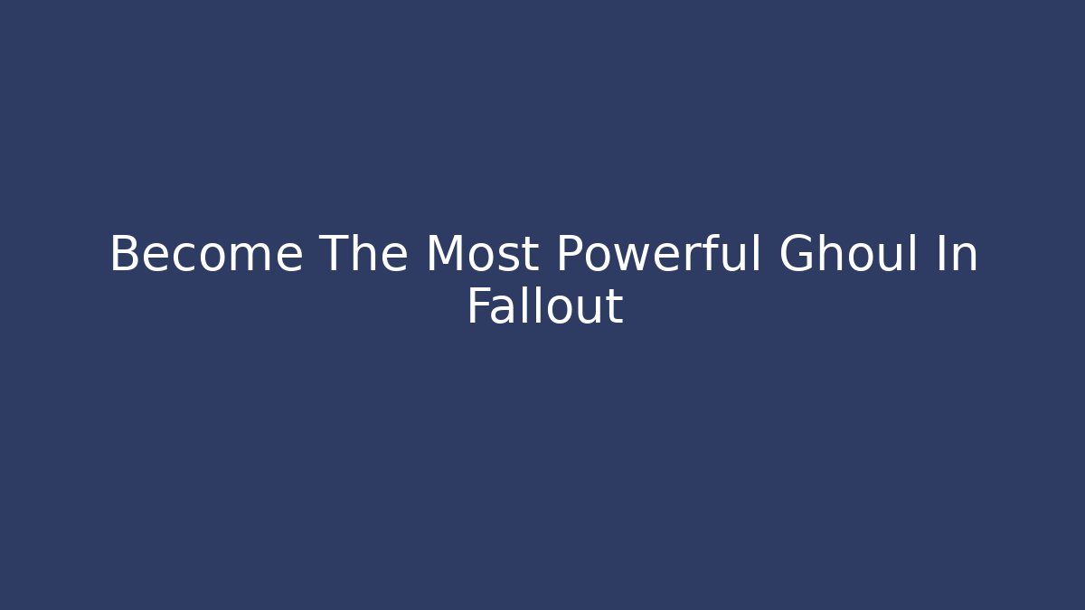 Become The Most Powerful Ghoul In Fallout