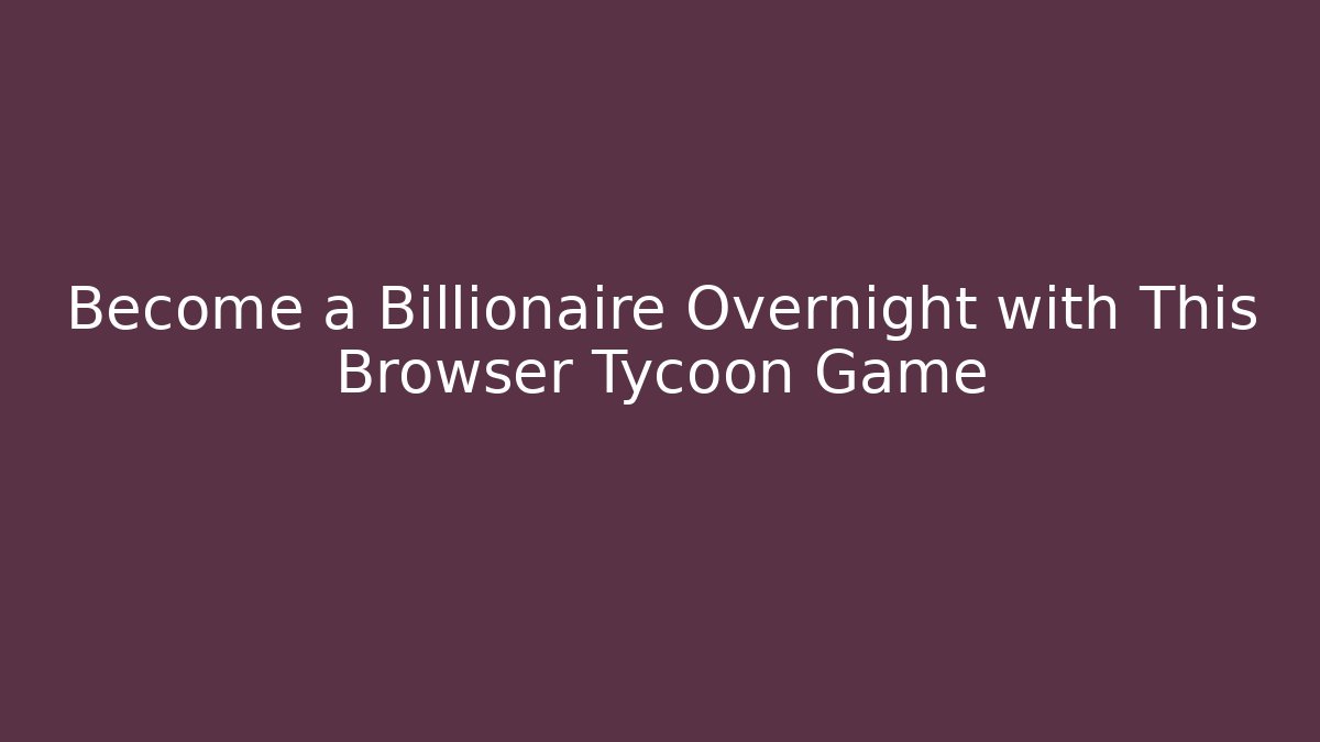 Become a Billionaire Overnight with This Browser Tycoon Game - Vintage E-Juice