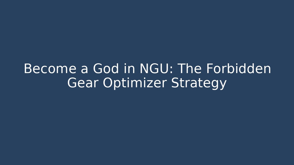 Become a God in NGU: The Forbidden Gear Optimizer Strategy