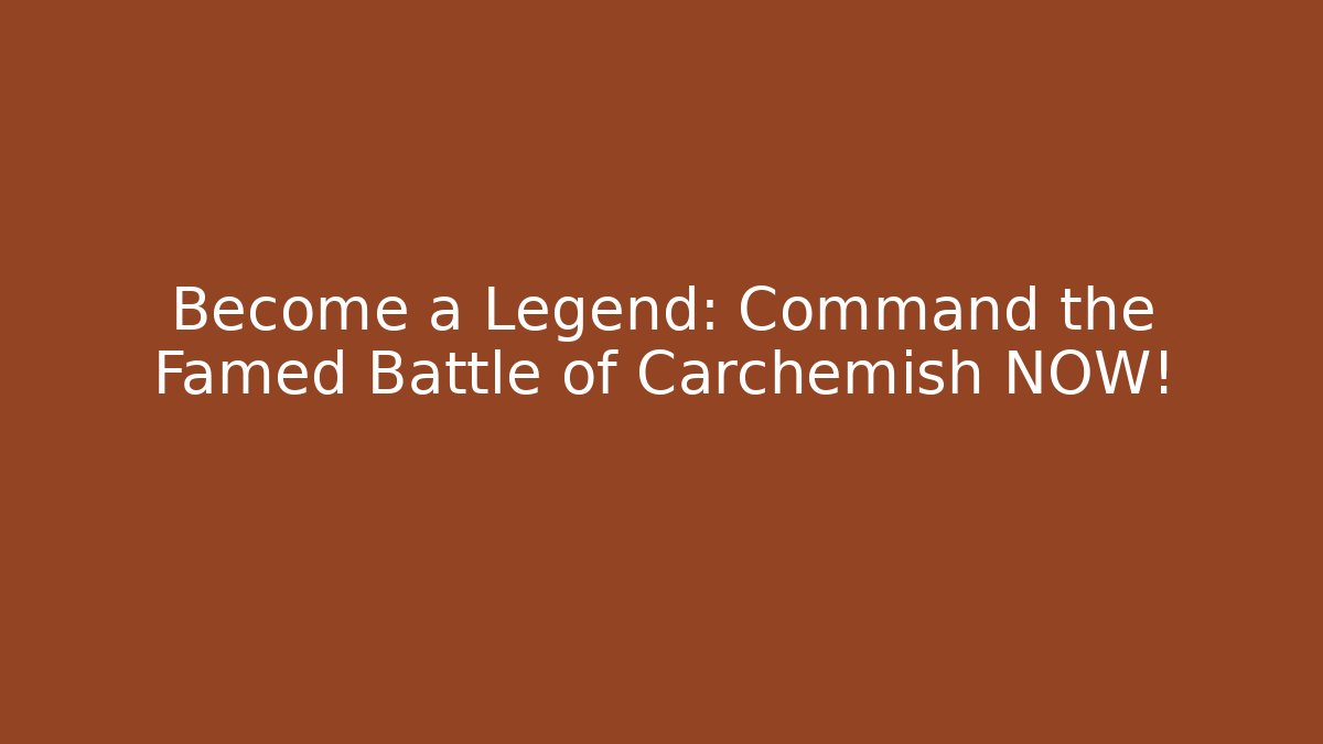 Become a Legend: Command the Famed Battle of Carchemish NOW!