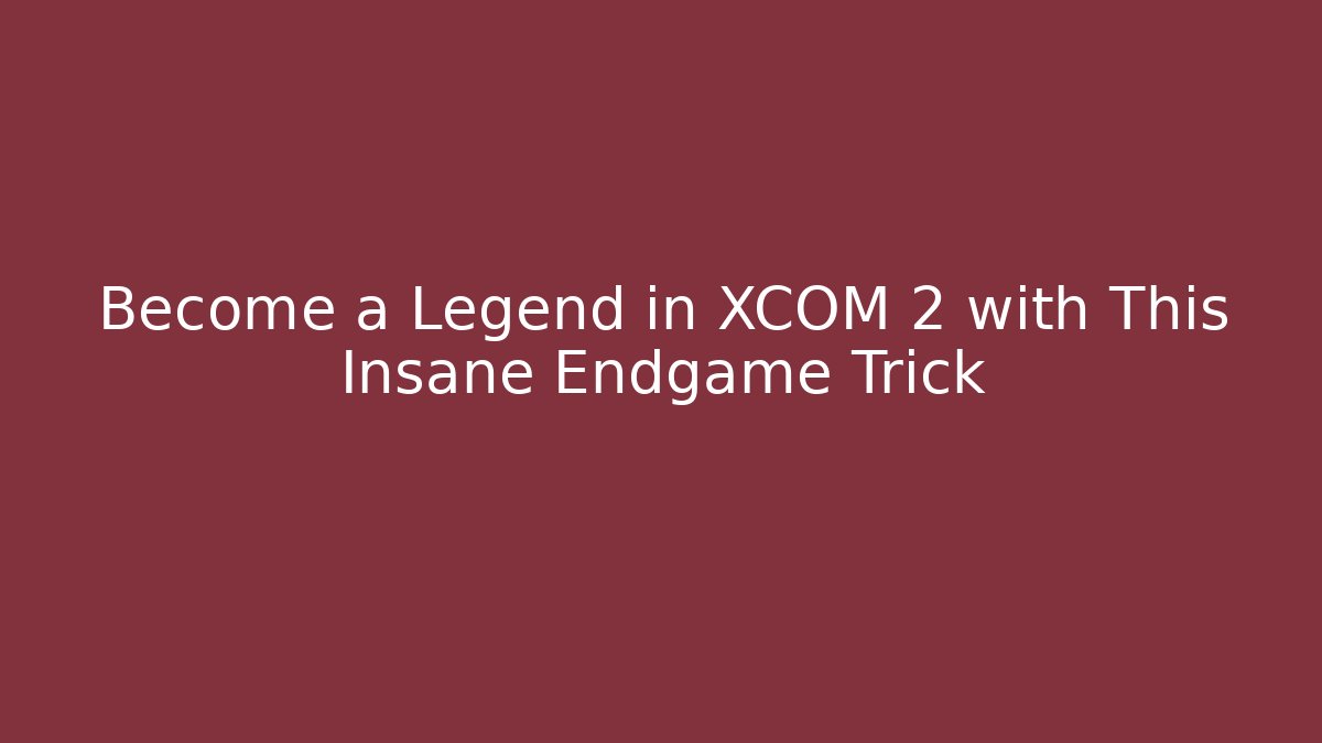 Become a Legend in XCOM 2 with This Insane Endgame Trick