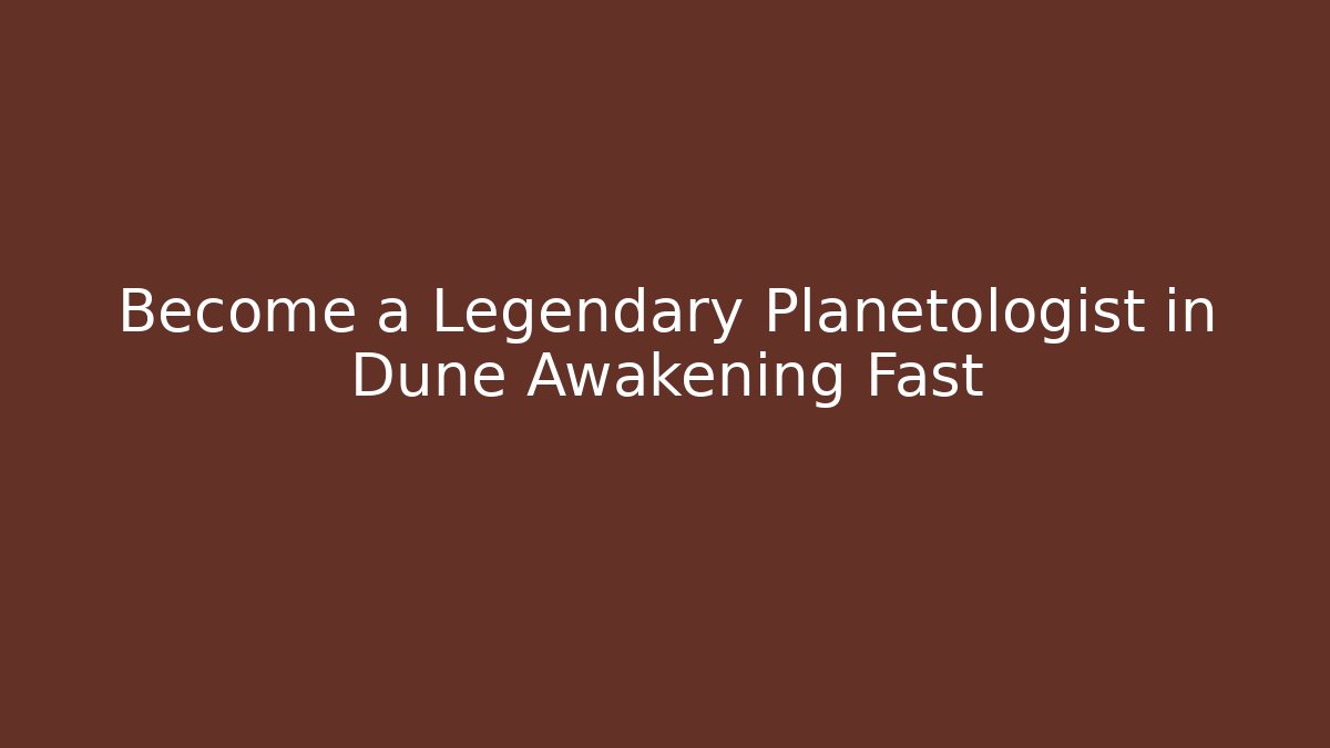 Become a Legendary Planetologist in Dune Awakening Fast