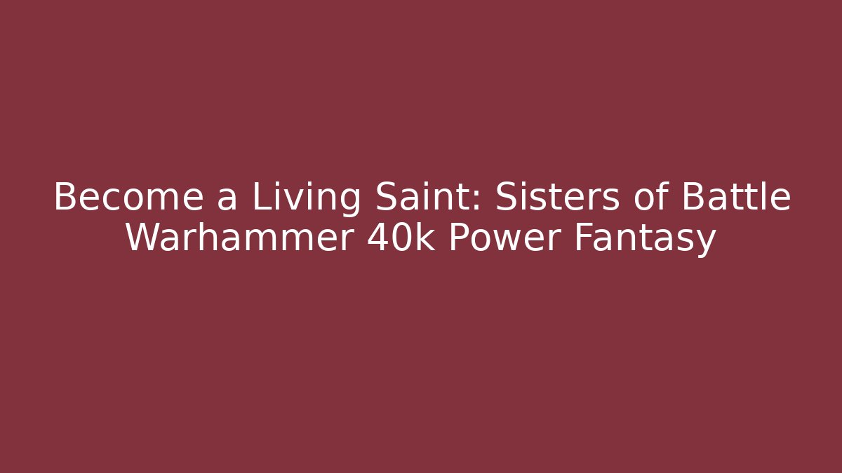 Become a Living Saint: Sisters of Battle Warhammer 40k Power Fantasy