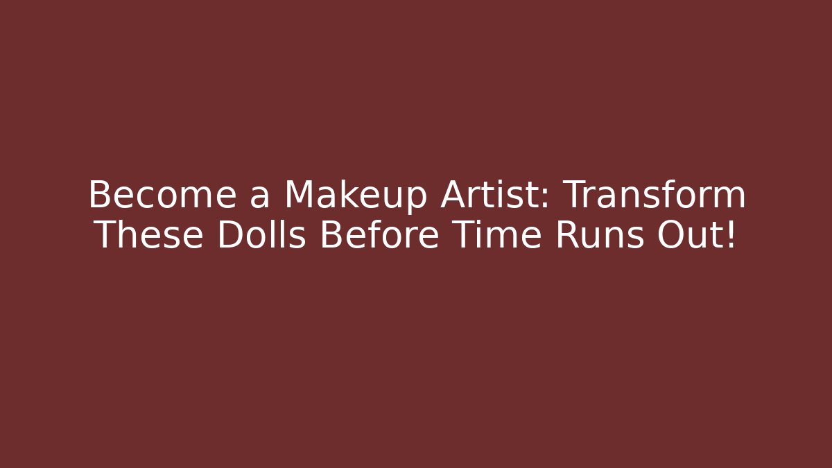 Become a Makeup Artist: Transform These Dolls Before Time Runs Out!