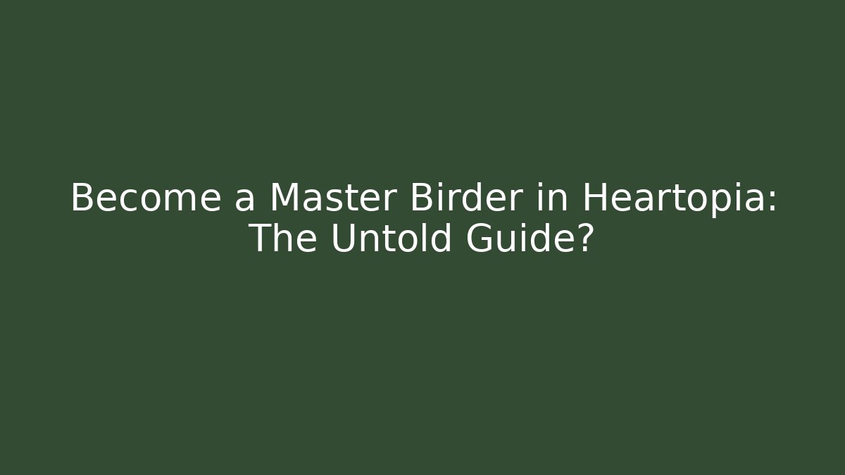 Become a Master Birder in Heartopia: The Untold Guide?