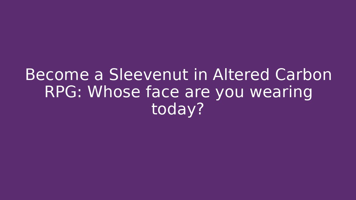 Become a Sleevenut in Altered Carbon RPG: Whose face are you wearing today?