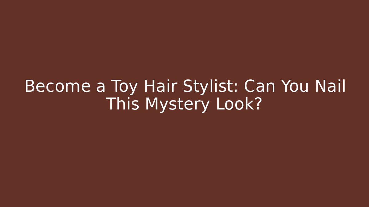 Become a Toy Hair Stylist: Can You Nail This Mystery Look?