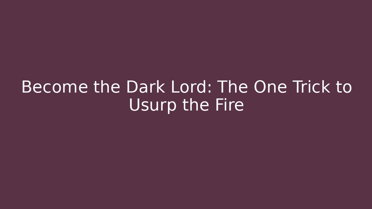 Become the Dark Lord: The One Trick to Usurp the Fire