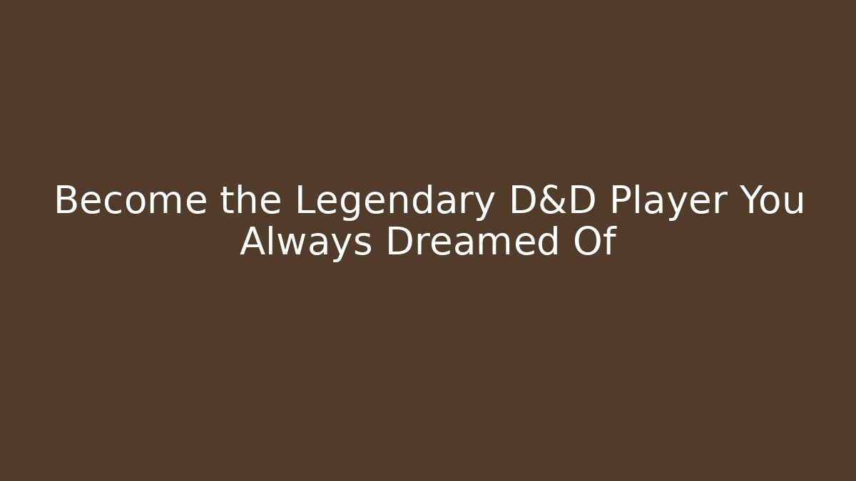 Become the Legendary D&D Player You Always Dreamed Of