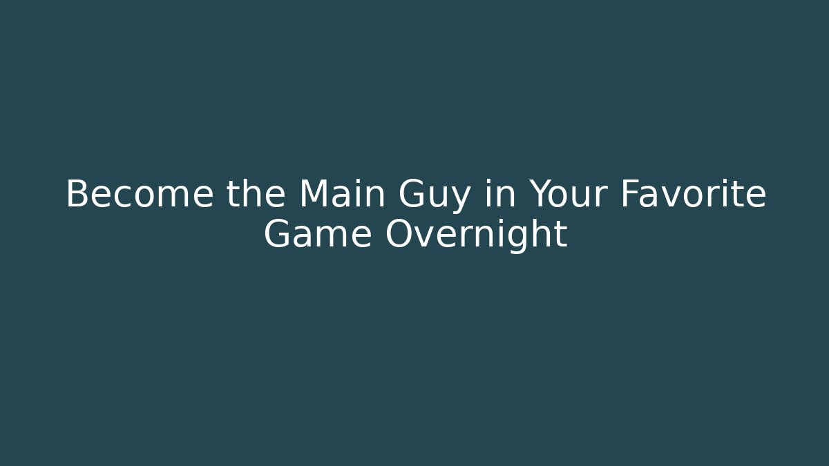 Become the Main Guy in Your Favorite Game Overnight