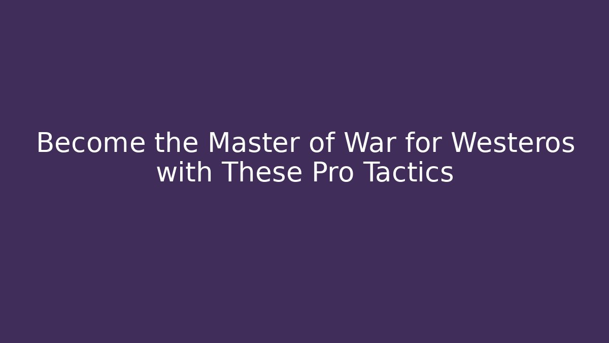 Become the Master of War for Westeros with These Pro Tactics