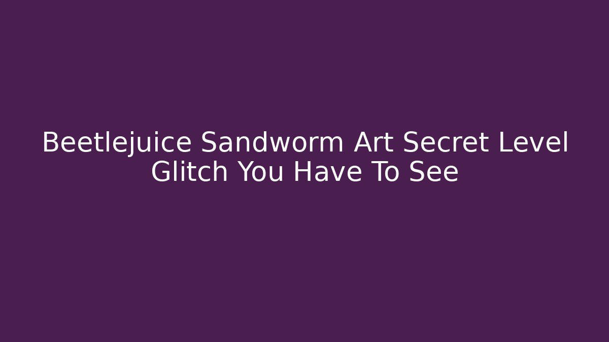 Beetlejuice Sandworm Art Secret Level Glitch You Have To See