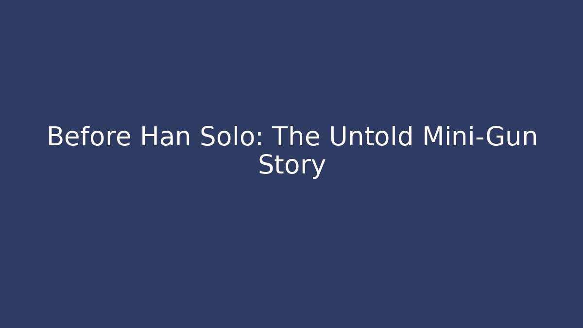Before Han Solo: The Untold Mini-Gun Story