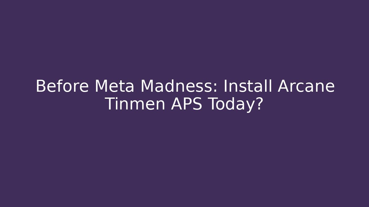 Before Meta Madness: Install Arcane Tinmen APS Today?