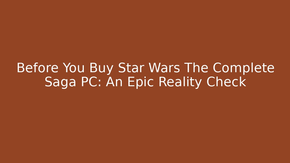 Before You Buy Star Wars The Complete Saga PC: An Epic Reality Check