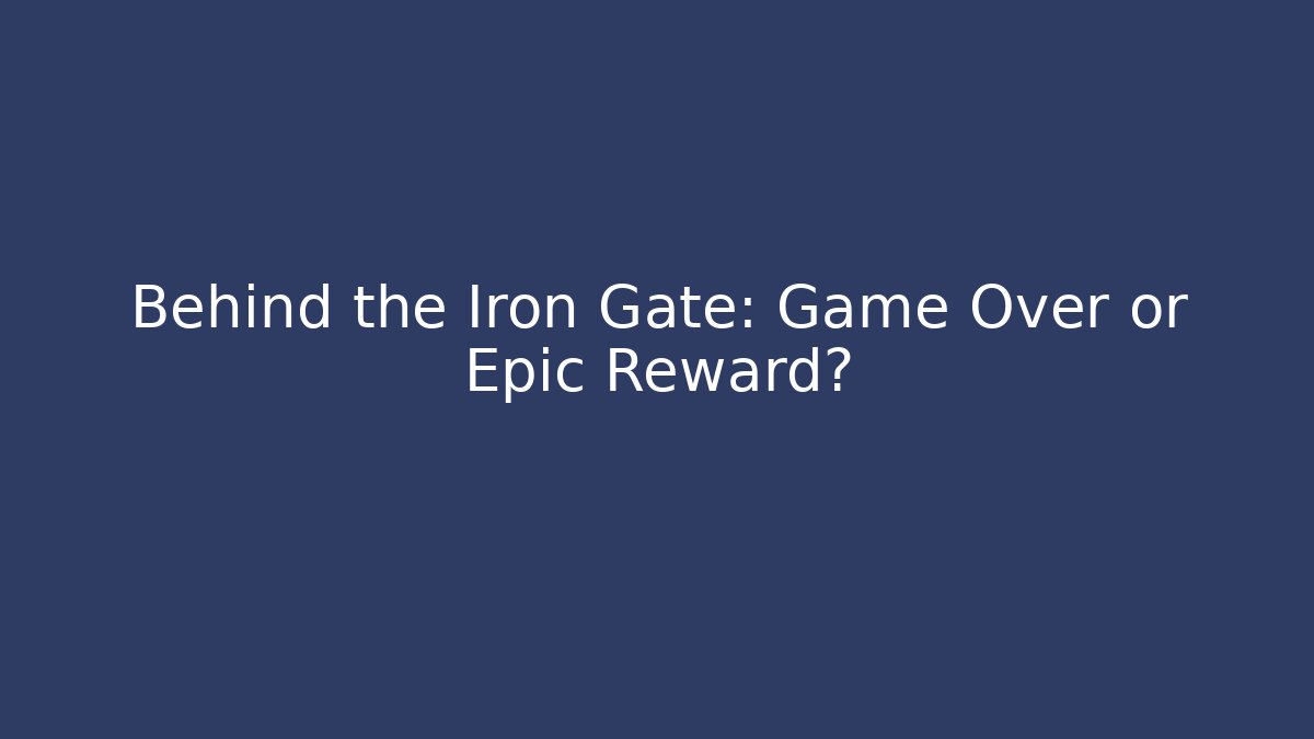 Behind the Iron Gate: Game Over or Epic Reward?