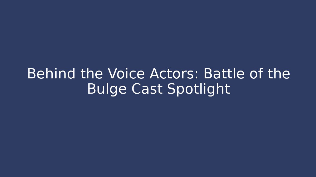 Behind the Voice Actors: Battle of the Bulge Cast Spotlight
