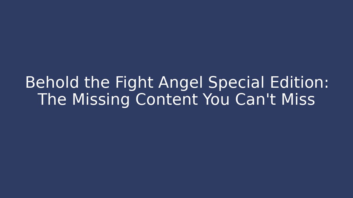 Behold the Fight Angel Special Edition: The Missing Content You Can't Miss