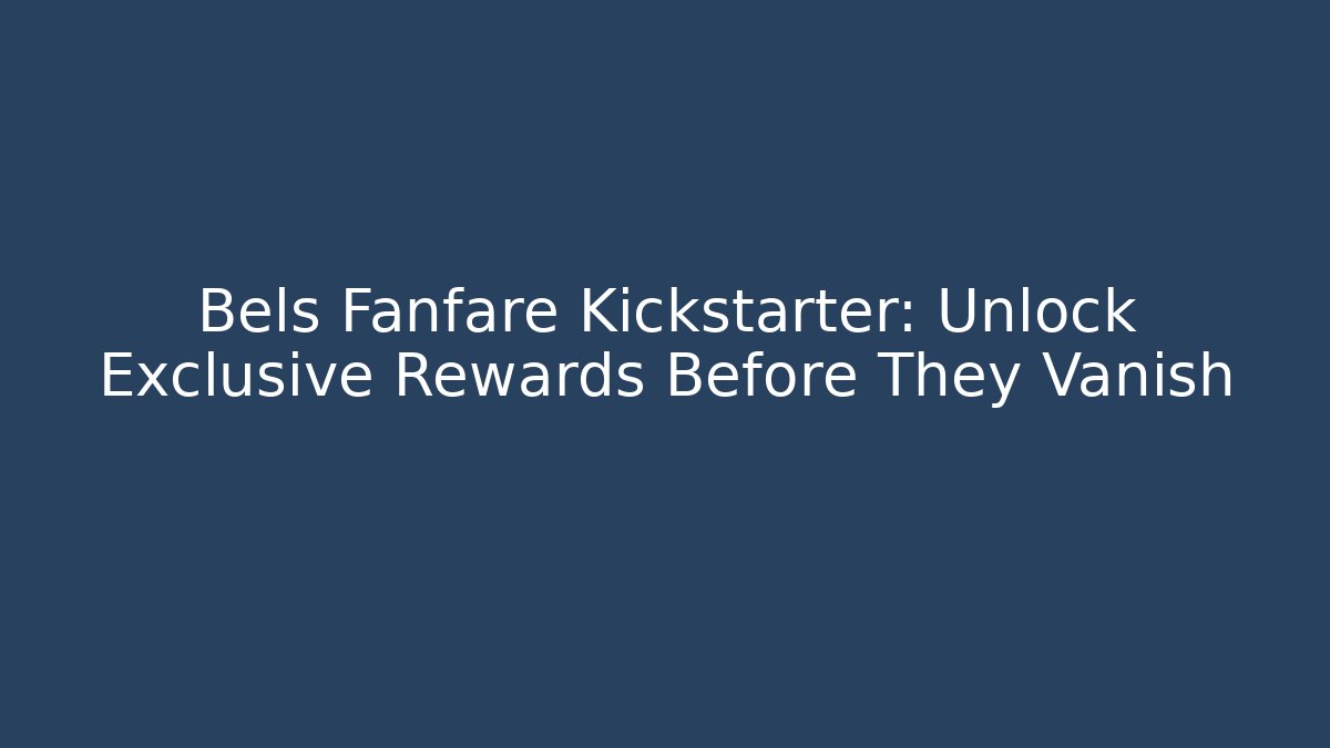 Bels Fanfare Kickstarter: Unlock Exclusive Rewards Before They Vanish