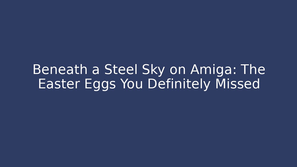 Beneath a Steel Sky on Amiga: The Easter Eggs You Definitely Missed