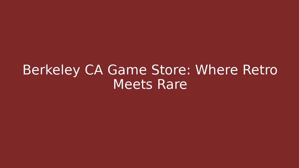 Berkeley CA Game Store: Where Retro Meets Rare
