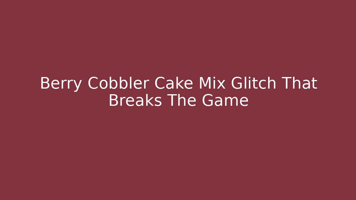 Berry Cobbler Cake Mix Glitch That Breaks The Game