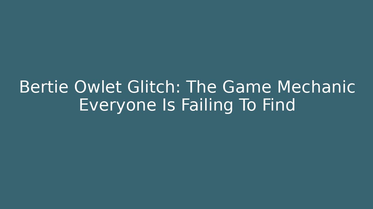 Bertie Owlet Glitch: The Game Mechanic Everyone Is Failing To Find