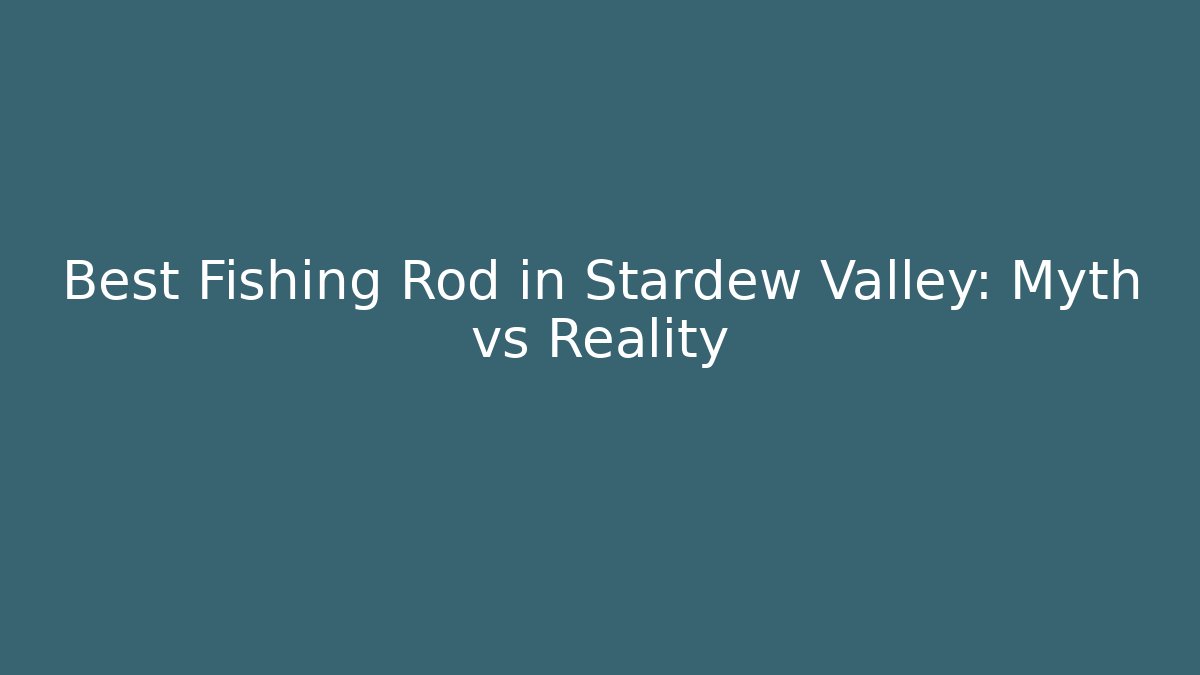 Best Fishing Rod in Stardew Valley: Myth vs Reality