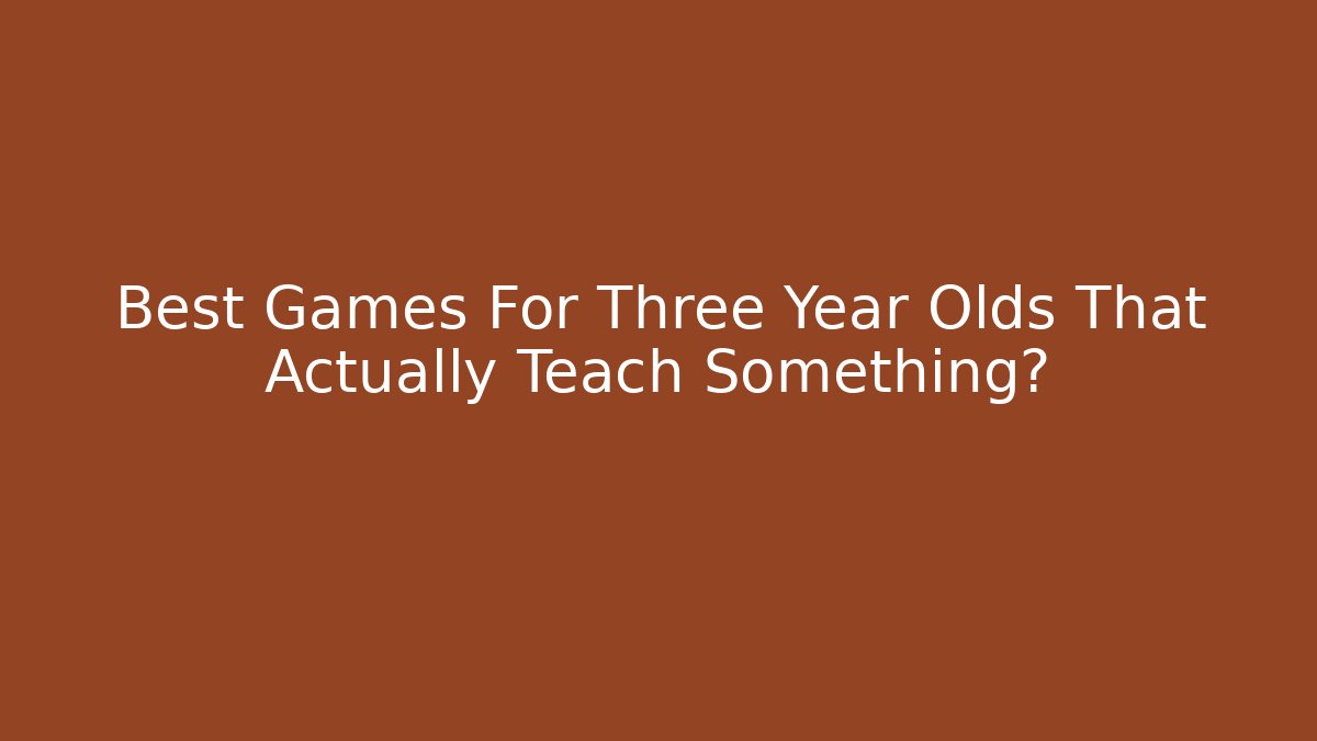 Best Games For Three Year Olds That Actually Teach Something?