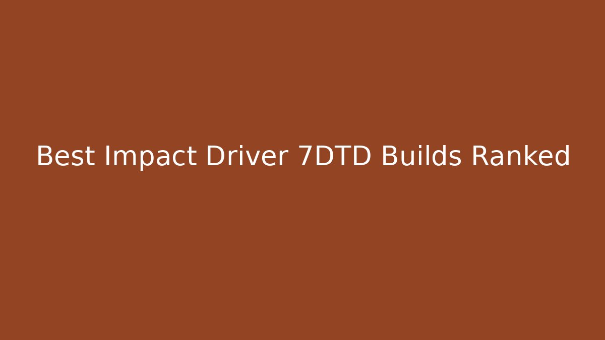 Best Impact Driver 7DTD Builds Ranked
